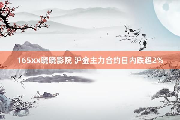 165xx晓晓影院 沪金主力合约日内跌超2%