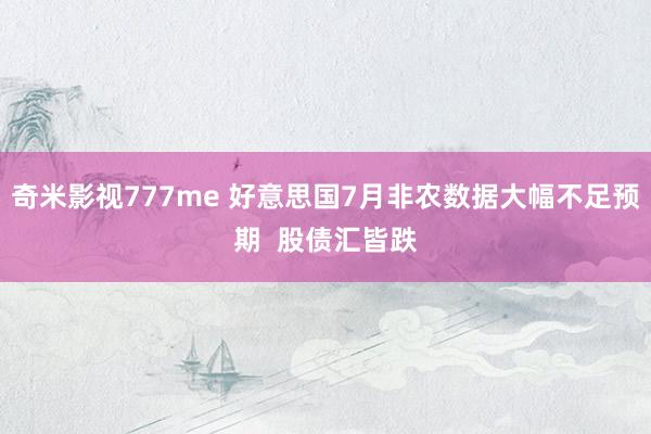 奇米影视777me 好意思国7月非农数据大幅不足预期  股债汇皆跌