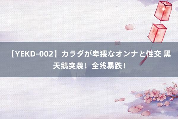 【YEKD-002】カラダが卑猥なオンナと性交 黑天鹅突袭！全线暴跌！
