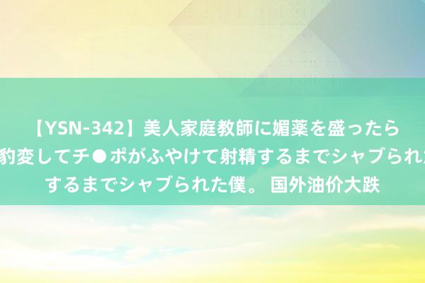 【YSN-342】美人家庭教師に媚薬を盛ったら、ドすけべぇ先生に豹変してチ●ポがふやけて射精するまでシャブられた僕。 国外油价大跌
