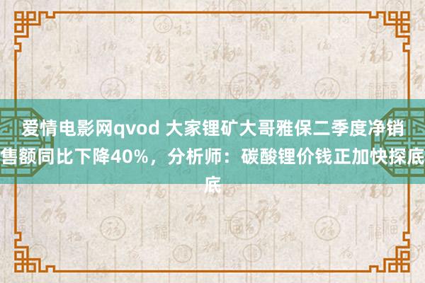 爱情电影网qvod 大家锂矿大哥雅保二季度净销售额同比下降40%，分析师：碳酸锂价钱正加快探底