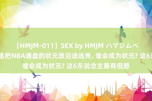 【HMJM-011】SEX by HMJM ハマジムベスト09 6時間 要是把NBA通盘的状元放沿途选秀, 谁会成为状元? 这6东说念主最有但愿