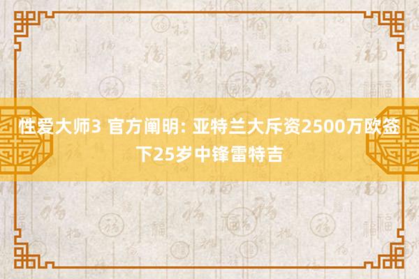 性爱大师3 官方阐明: 亚特兰大斥资2500万欧签下25岁中锋雷特吉