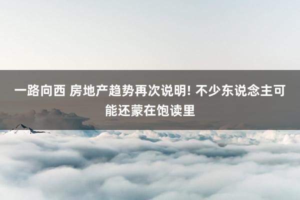 一路向西 房地产趋势再次说明! 不少东说念主可能还蒙在饱读里