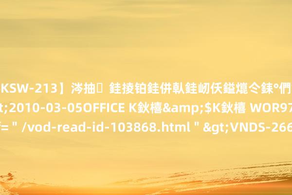 【DKSW-213】涔抽銈掕铂銈併倝銈屻仸鎰熴仒銇°們銇ｃ仧鍋ュお閮?/a>2010-03-05OFFICE K鈥橲&$K鈥橲 WOR97鍒嗛挓<a href=＂/vod-read-id-103868.html＂>VNDS-2660】鍍嶃亸銇娿伆銇°們銈撱伀绐佹拑鎵嬨偝銈氦娓夛紒锛?/a>2010-02-20NEXT GROUP&$銉嶃偗銈广儓銈ゃ儸銉?