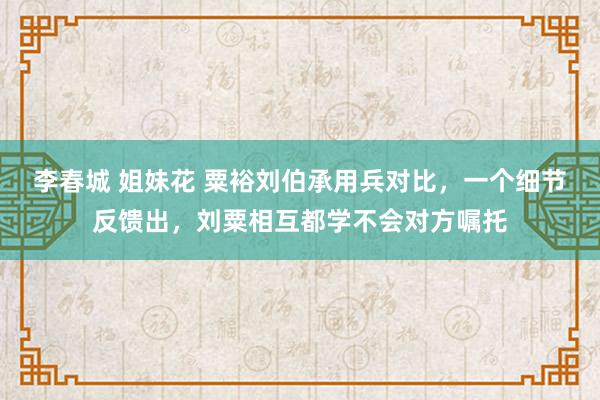 李春城 姐妹花 粟裕刘伯承用兵对比，一个细节反馈出，刘粟相互都学不会对方嘱托