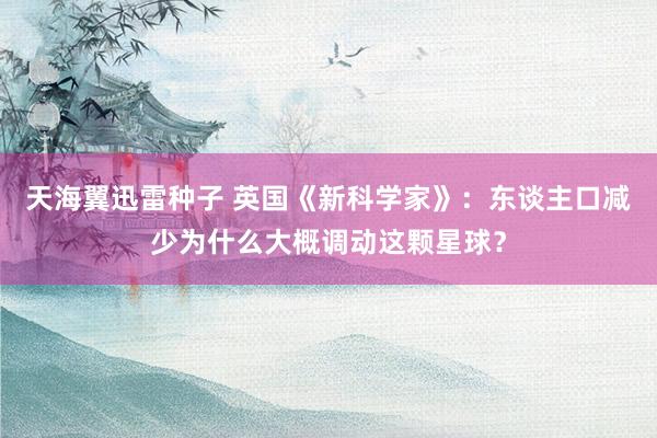 天海翼迅雷种子 英国《新科学家》：东谈主口减少为什么大概调动这颗星球？