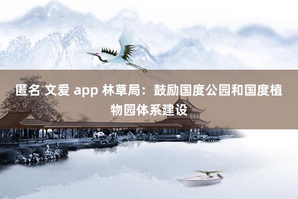 匿名 文爱 app 林草局：鼓励国度公园和国度植物园体系建设