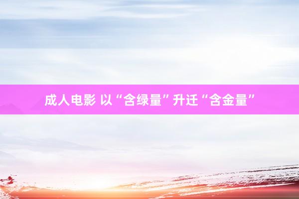 成人电影 以“含绿量”升迁“含金量”