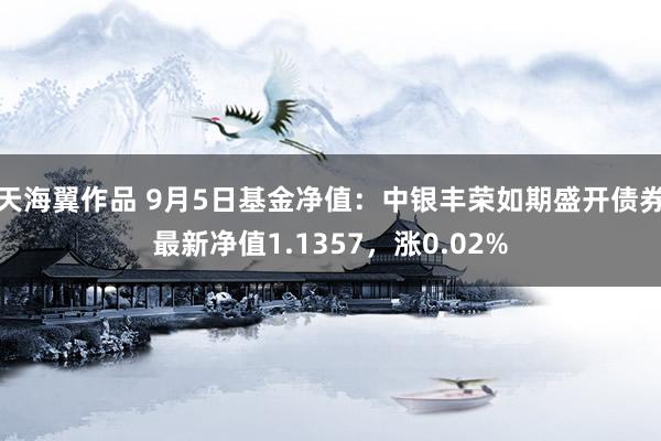 天海翼作品 9月5日基金净值：中银丰荣如期盛开债券最新净值1.1357，涨0.02%