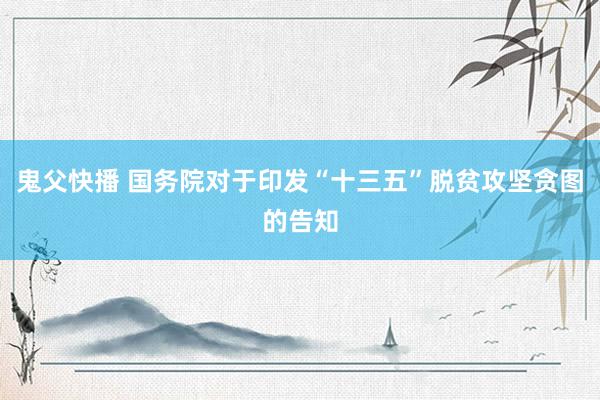 鬼父快播 国务院对于印发“十三五”脱贫攻坚贪图的告知
