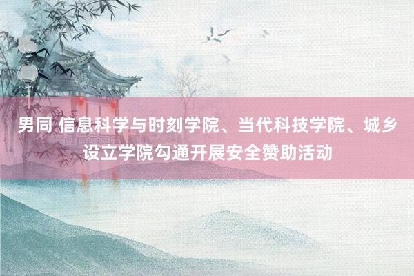 男同 信息科学与时刻学院、当代科技学院、城乡设立学院勾通开展安全赞助活动