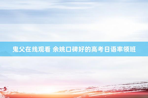 鬼父在线观看 余姚口碑好的高考日语率领班