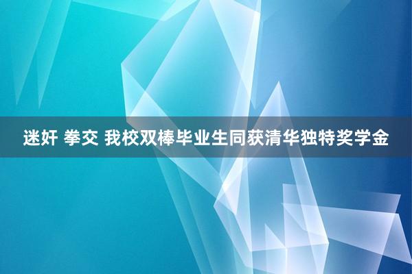 迷奸 拳交 我校双棒毕业生同获清华独特奖学金