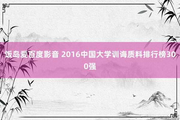 饭岛爱百度影音 2016中国大学训诲质料排行榜300强