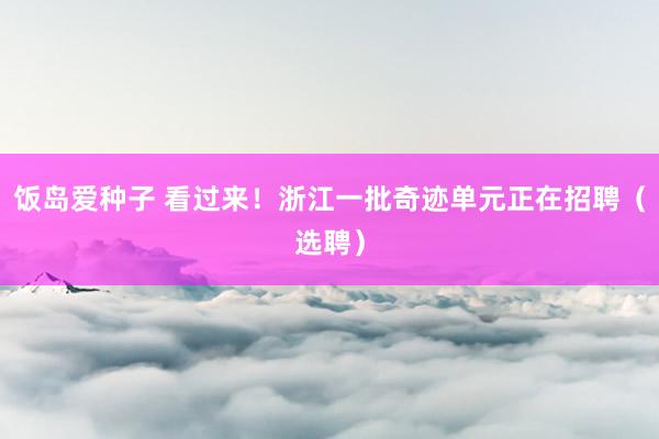 饭岛爱种子 看过来！浙江一批奇迹单元正在招聘（选聘）