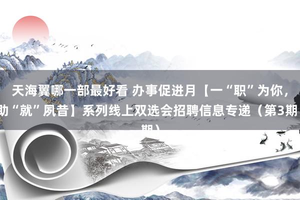 天海翼哪一部最好看 办事促进月【一“职”为你，助“就”夙昔】系列线上双选会招聘信息专递（第3期）
