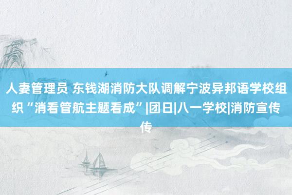 人妻管理员 东钱湖消防大队调解宁波异邦语学校组织“消看管航主题看成”|团日|八一学校|消防宣传