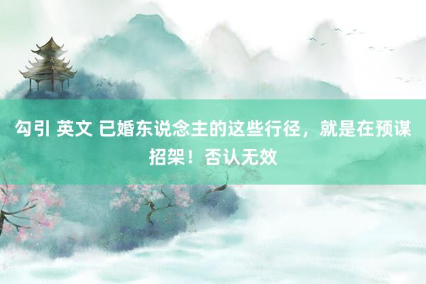 勾引 英文 已婚东说念主的这些行径，就是在预谋招架！否认无效