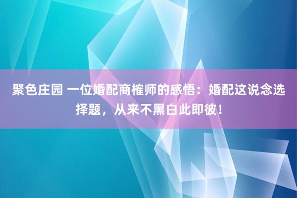 聚色庄园 一位婚配商榷师的感悟：婚配这说念选择题，从来不黑白此即彼！