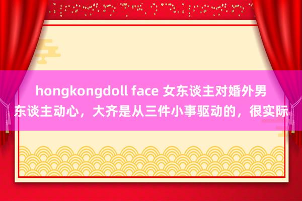 hongkongdoll face 女东谈主对婚外男东谈主动心，大齐是从三件小事驱动的，很实际