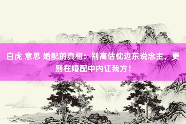 白虎 意思 婚配的真相：别高估枕边东说念主，更别在婚配中内讧我方！