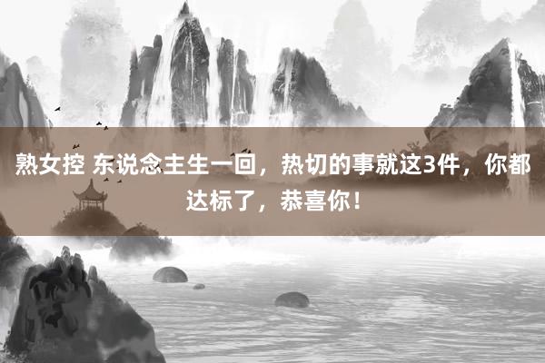 熟女控 东说念主生一回，热切的事就这3件，你都达标了，恭喜你！
