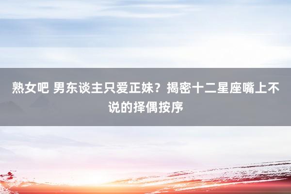 熟女吧 男东谈主只爱正妹？揭密十二星座嘴上不说的择偶按序