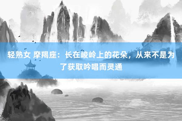 轻熟女 摩羯座：长在峻岭上的花朵，从来不是为了获取吟唱而灵通
