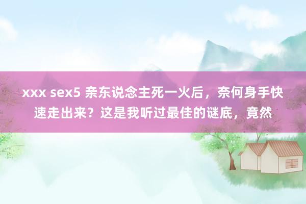 xxx sex5 亲东说念主死一火后，奈何身手快速走出来？这是我听过最佳的谜底，竟然