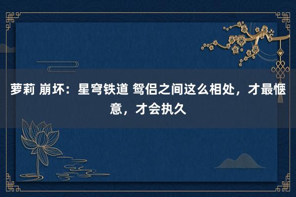 萝莉 崩坏：星穹铁道 鸳侣之间这么相处，才最惬意，才会执久