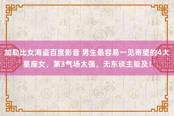 加勒比女海盗百度影音 男生最容易一见寄望的4大星座女，第3气场太强，无东谈主能及！