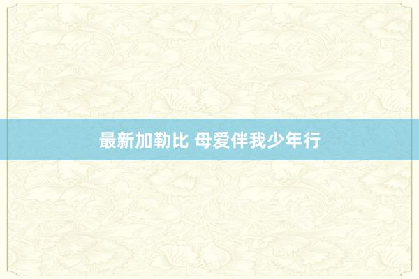 最新加勒比 母爱伴我少年行