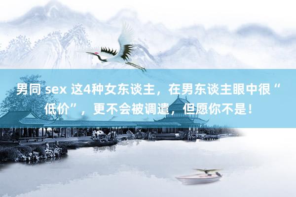 男同 sex 这4种女东谈主，在男东谈主眼中很“低价”，更不会被调遣，但愿你不是！