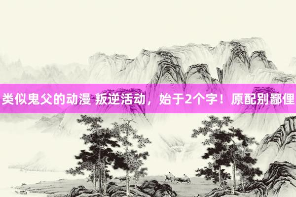 类似鬼父的动漫 叛逆活动，始于2个字！原配别鄙俚