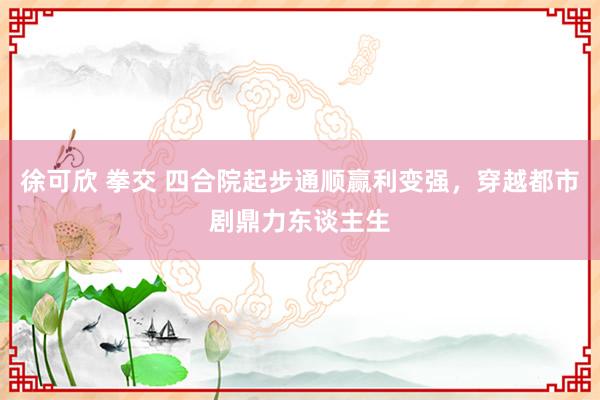 徐可欣 拳交 四合院起步通顺赢利变强，穿越都市剧鼎力东谈主生