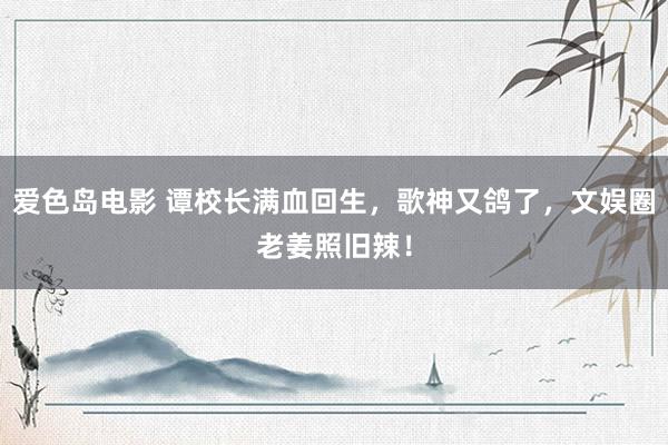 爱色岛电影 谭校长满血回生，歌神又鸽了，文娱圈老姜照旧辣！