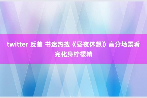 twitter 反差 书迷热搜《昼夜休想》高分场景看完化身柠檬精