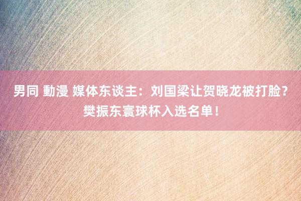 男同 動漫 媒体东谈主：刘国梁让贺晓龙被打脸？樊振东寰球杯入选名单！