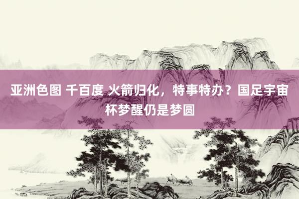 亚洲色图 千百度 火箭归化，特事特办？国足宇宙杯梦醒仍是梦圆