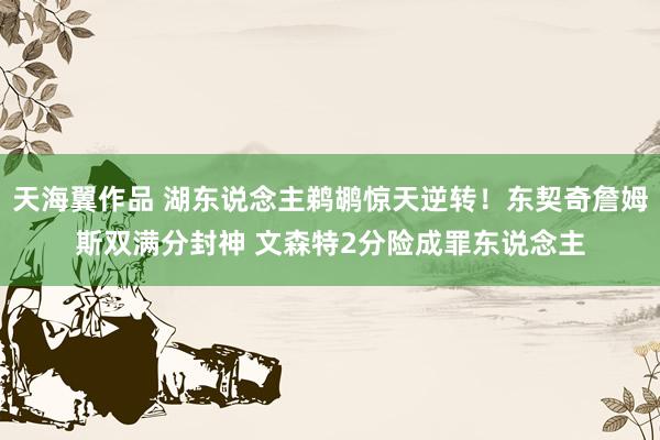 天海翼作品 湖东说念主鹈鹕惊天逆转！东契奇詹姆斯双满分封神 文森特2分险成罪东说念主