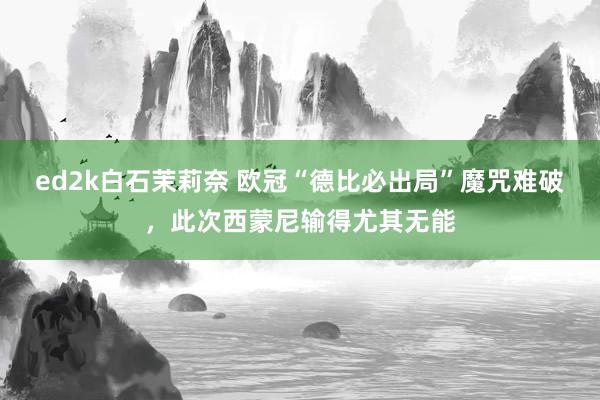 ed2k白石茉莉奈 欧冠“德比必出局”魔咒难破，此次西蒙尼输得尤其无能