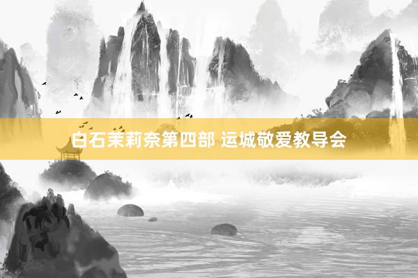 白石茉莉奈第四部 运城敬爱教导会
