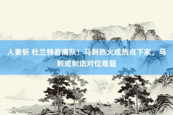 人妻斩 杜兰特若离队！马刺热火成热点下家，马刺或制造对位难题