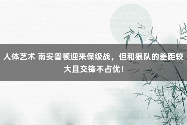 人体艺术 南安普顿迎来保级战，但和狼队的差距较大且交锋不占优！
