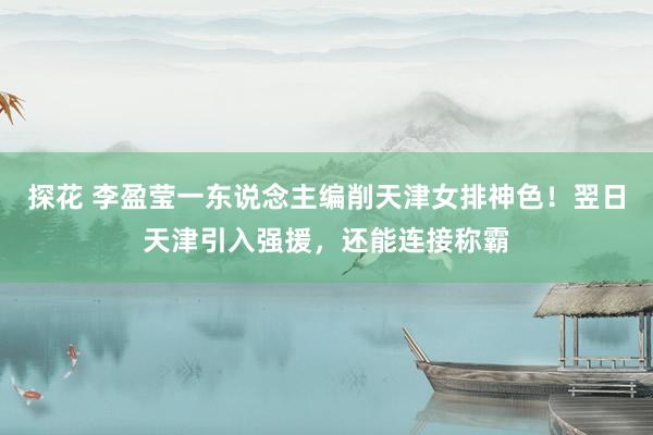探花 李盈莹一东说念主编削天津女排神色！翌日天津引入强援，还能连接称霸