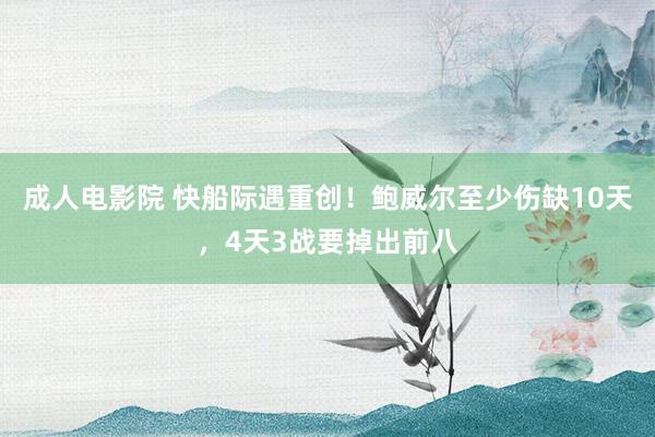 成人电影院 快船际遇重创！鲍威尔至少伤缺10天，4天3战要掉出前八