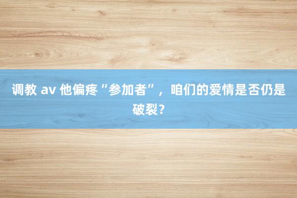 调教 av 他偏疼“参加者”，咱们的爱情是否仍是破裂？