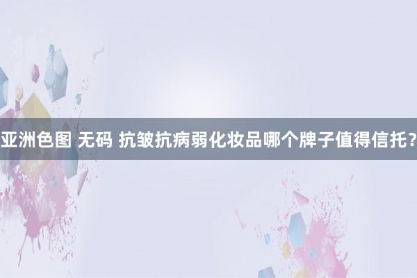 亚洲色图 无码 抗皱抗病弱化妆品哪个牌子值得信托？
