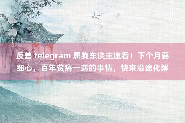 反差 telegram 属狗东谈主速看！下个月要细心，百年贫瘠一遇的事情，快来沿途化解
